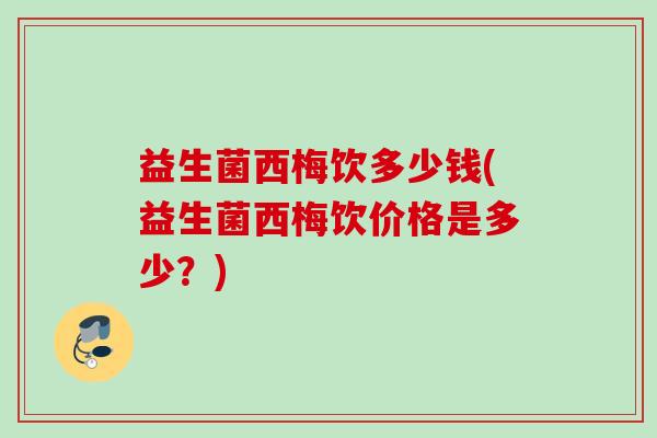 益生菌西梅饮多少钱(益生菌西梅饮价格是多少?) 益生菌西梅饮多少钱(益生菌西梅饮价格是多少?)