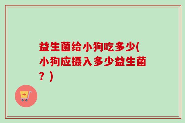 益生菌给小狗吃多少(小狗应摄入多少益生菌？)