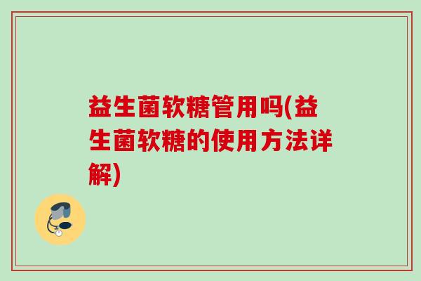 益生菌软糖管用吗(益生菌软糖的使用方法详解)