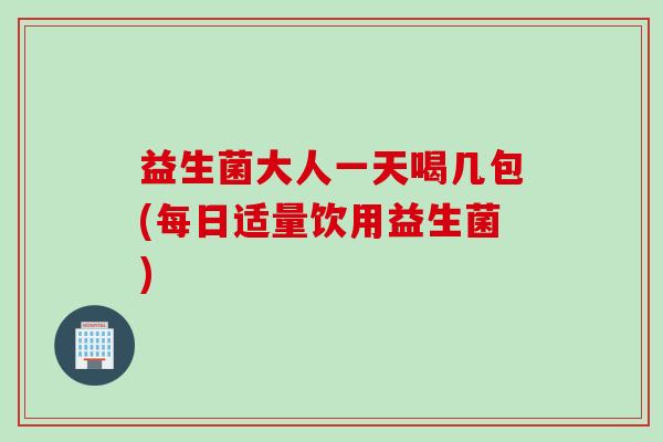 益生菌大人一天喝几包(每日适量饮用益生菌)