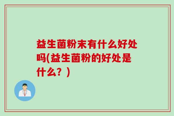 益生菌粉末有什么好处吗(益生菌粉的好处是什么？)
