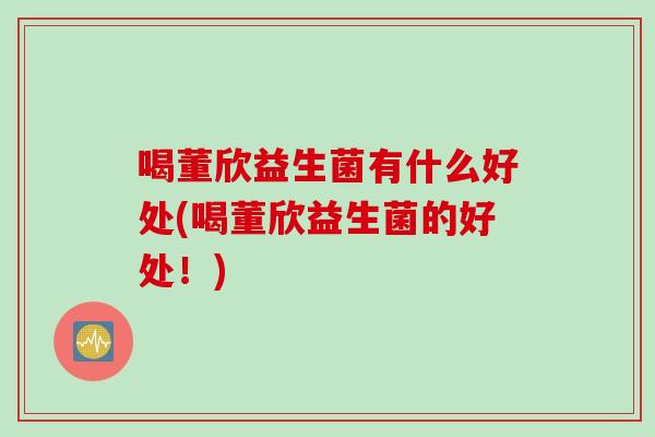 喝董欣益生菌有什么好处(喝董欣益生菌的好处！)