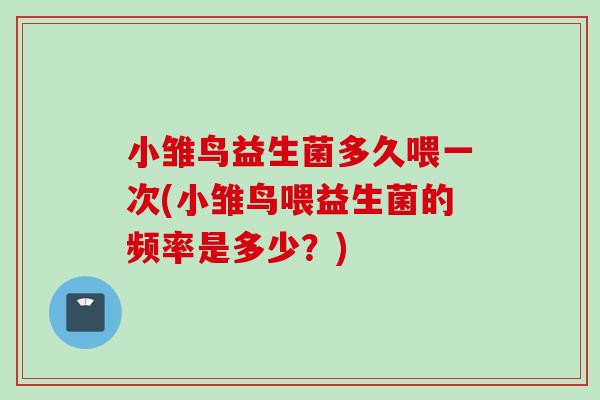 小雏鸟益生菌多久喂一次(小雏鸟喂益生菌的频率是多少？)