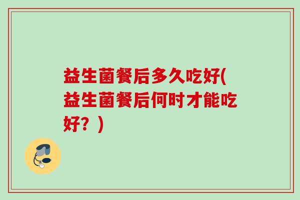 益生菌餐后多久吃好(益生菌餐后何时才能吃好?) 益生菌餐后多久吃好(益生菌餐后何时才能吃好?)