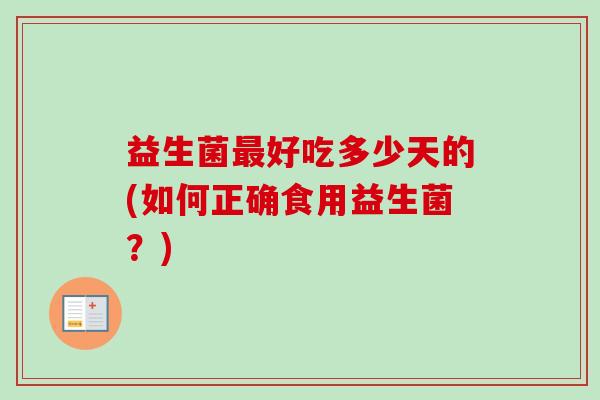 益生菌最好吃多少天的(如何正确食用益生菌？)