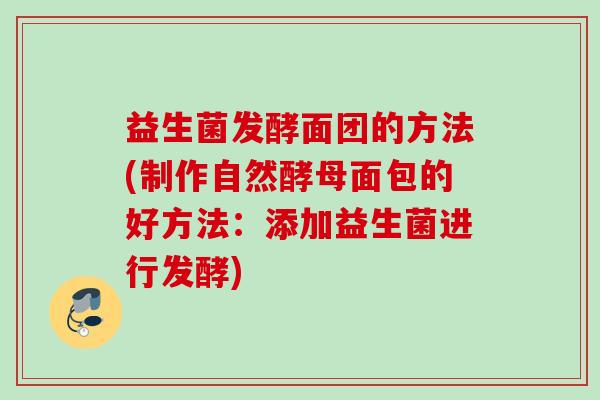 益生菌发酵面团的方法(制作自然酵母面包的好方法：添加益生菌进行发酵)