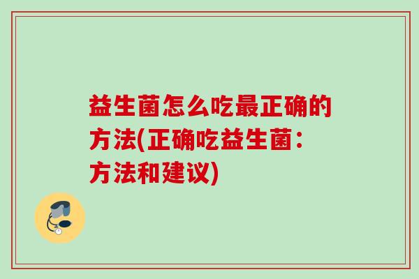 益生菌怎么吃正确的方法(正确吃益生菌：方法和建议)