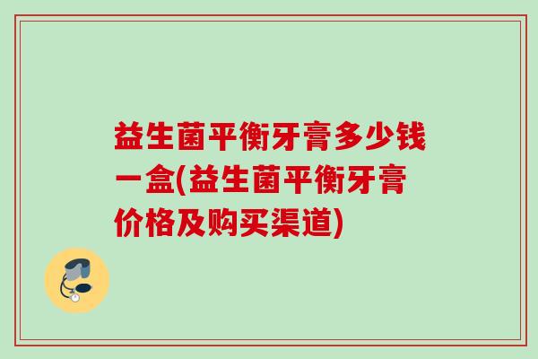益生菌平衡牙膏多少钱一盒(益生菌平衡牙膏价格及购买渠道) 益生菌平衡牙膏多少钱一盒(益生菌平衡牙膏价格及购买渠道)