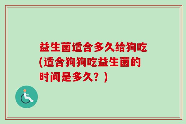 益生菌适合多久给狗吃(适合狗狗吃益生菌的时间是多久？)