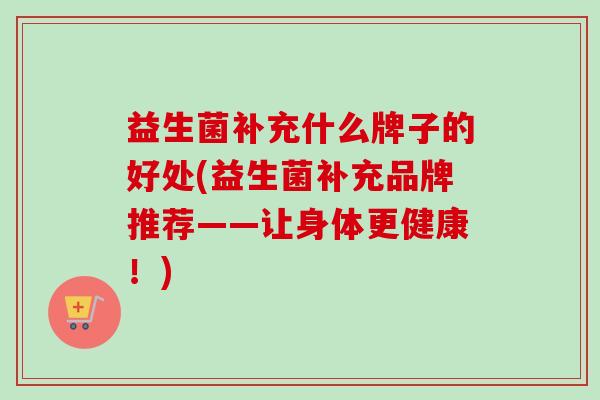 益生菌补充什么牌子的好处(益生菌补充品牌推荐——让身体更健康!) 益生菌补充什么牌子的好处(益生菌补充品牌推荐——让身体更健康!)