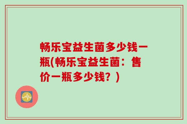 畅乐宝益生菌多少钱一瓶(畅乐宝益生菌:售价一瓶多少钱?) 畅乐宝益生菌多少钱一瓶(畅乐宝益生菌:售价一瓶多少钱?)