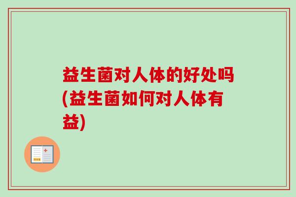 益生菌对人体的好处吗(益生菌如何对人体有益) 益生菌对人体的好处吗(益生菌如何对人体有益)