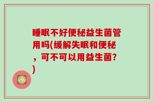 不好益生菌管用吗(缓解和，可不可以用益生菌？)