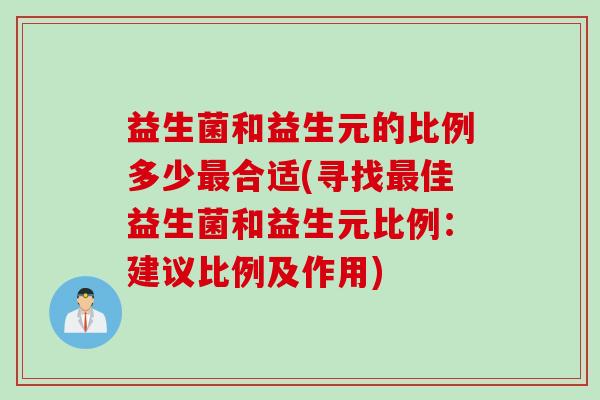 益生菌和益生元的比例多少合适(寻找佳益生菌和益生元比例:建议比例及作用) 益生菌和益生元的比例多少合适(寻找佳益生菌和益生元比例:建议比例及作用)
