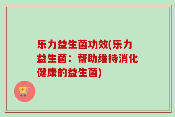 乐力益生菌功效(乐力益生菌：帮助维持消化健康的益生菌)