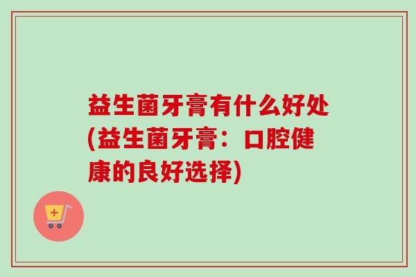 益生菌牙膏有什么好处(益生菌牙膏：口腔健康的良好选择)