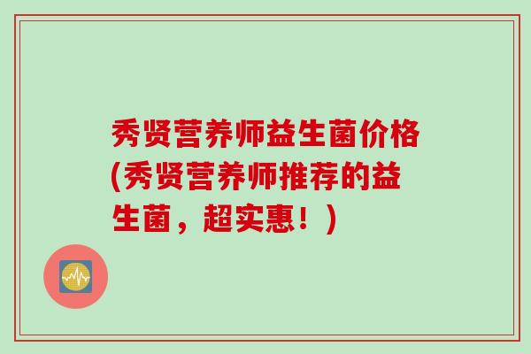秀贤营养师益生菌价格(秀贤营养师推荐的益生菌，超实惠！)