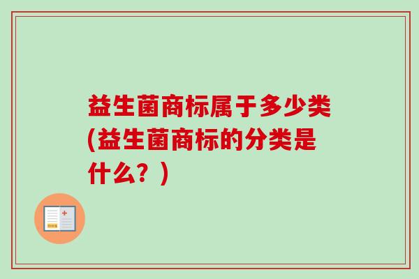 益生菌商标属于多少类(益生菌商标的分类是什么?) 益生菌商标属于多少类(益生菌商标的分类是什么?)
