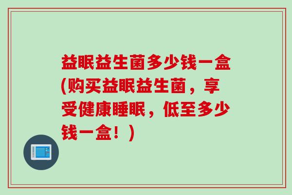 益眠益生菌多少钱一盒(购买益眠益生菌，享受健康，低至多少钱一盒！)