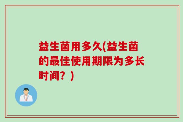 益生菌用多久(益生菌的佳使用期限为多长时间？)