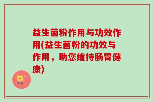 益生菌粉作用与功效作用(益生菌粉的功效与作用,助您维持肠胃健康) 益生菌粉作用与功效作用(益生菌粉的功效与作用,助您维持肠胃健康)