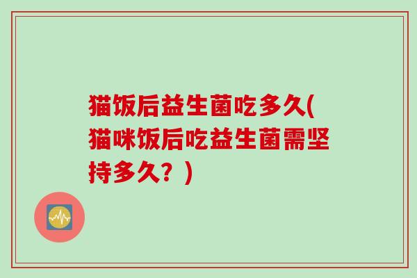 猫饭后益生菌吃多久(猫咪饭后吃益生菌需坚持多久?) 猫饭后益生菌吃多久(猫咪饭后吃益生菌需坚持多久?)