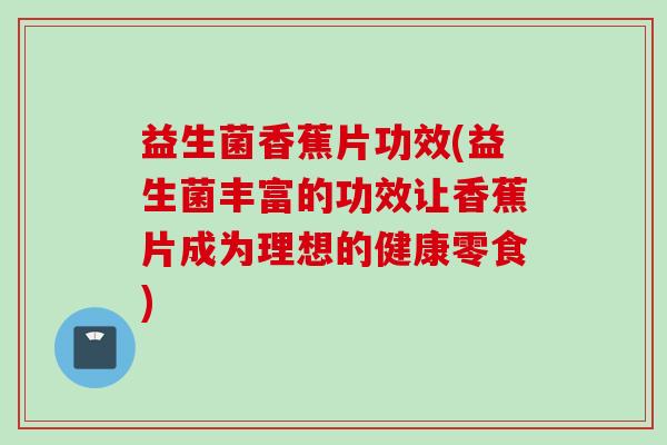 益生菌香蕉片功效(益生菌丰富的功效让香蕉片成为理想的健康零食)