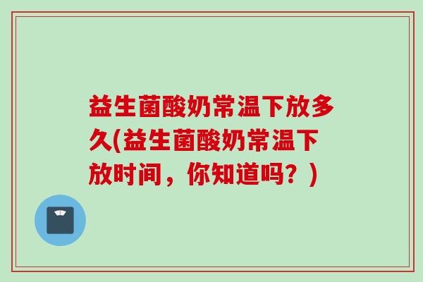 益生菌酸奶常温下放多久(益生菌酸奶常温下放时间，你知道吗？)