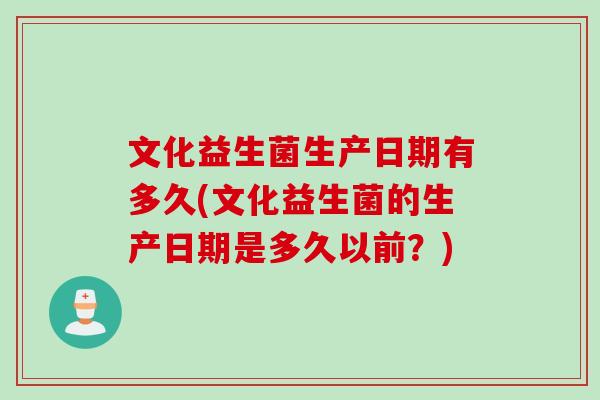 文化益生菌生产日期有多久(文化益生菌的生产日期是多久以前?) 文化益生菌生产日期有多久(文化益生菌的生产日期是多久以前?)