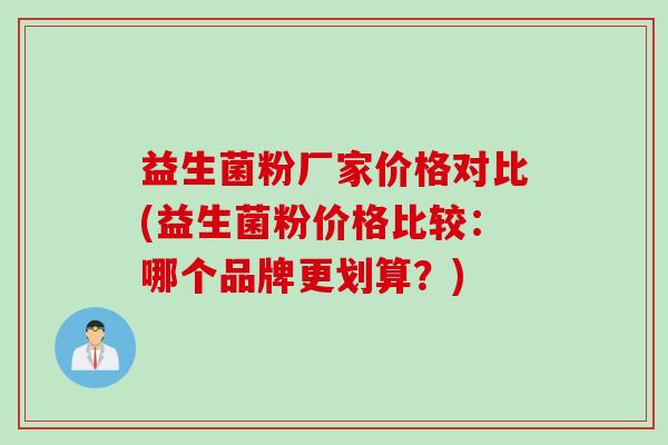 益生菌粉厂家价格对比(益生菌粉价格比较:哪个品牌更划算?) 益生菌粉厂家价格对比(益生菌粉价格比较:哪个品牌更划算?)
