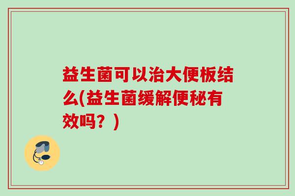 益生菌可以治大便板结么(益生菌缓解便秘有效吗？)