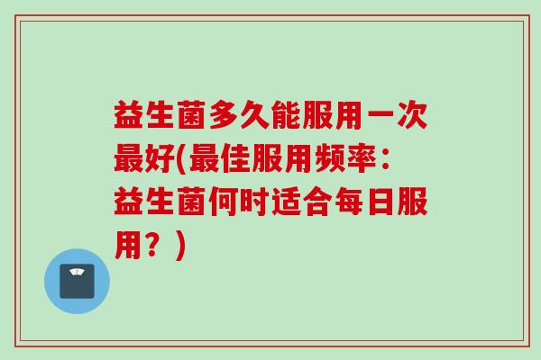 益生菌多久能服用一次好(佳服用频率：益生菌何时适合每日服用？)