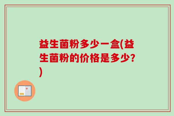 益生菌粉多少一盒(益生菌粉的价格是多少？)