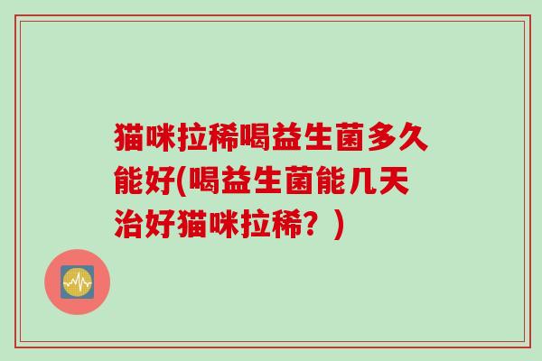 猫咪拉稀喝益生菌多久能好(喝益生菌能几天好猫咪拉稀？)