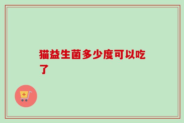猫益生菌多少度可以吃了