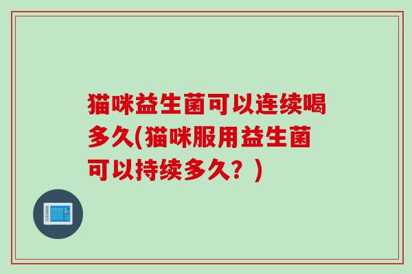 猫咪益生菌可以连续喝多久(猫咪服用益生菌可以持续多久？)