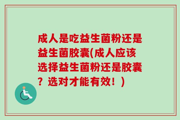 成人是吃益生菌粉还是益生菌胶囊(成人应该选择益生菌粉还是胶囊?选对才能有效!) 成人是吃益生菌粉还是益生菌胶囊(成人应该选择益生菌粉还是胶囊?选对才能有效!)