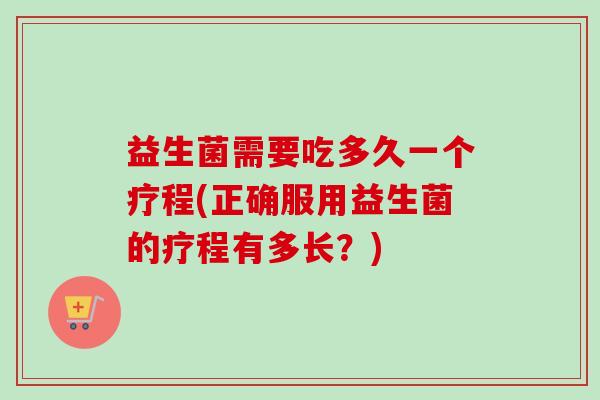 益生菌需要吃多久一个疗程(正确服用益生菌的疗程有多长？)