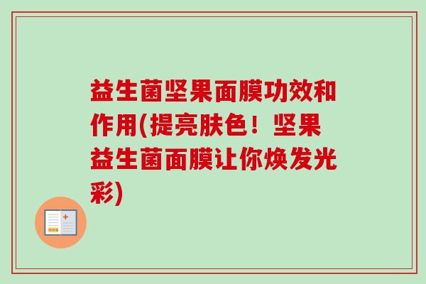 益生菌坚果面膜功效和作用(提亮肤色!坚果益生菌面膜让你焕发光彩) 益生菌坚果面膜功效和作用(提亮肤色!坚果益生菌面膜让你焕发光彩)