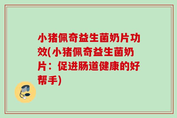 小猪佩奇益生菌奶片功效(小猪佩奇益生菌奶片:促进肠道健康的好帮手) 小猪佩奇益生菌奶片功效(小猪佩奇益生菌奶片:促进肠道健康的好帮手)