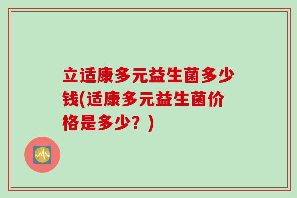 立适康多元益生菌多少钱(适康多元益生菌价格是多少？)