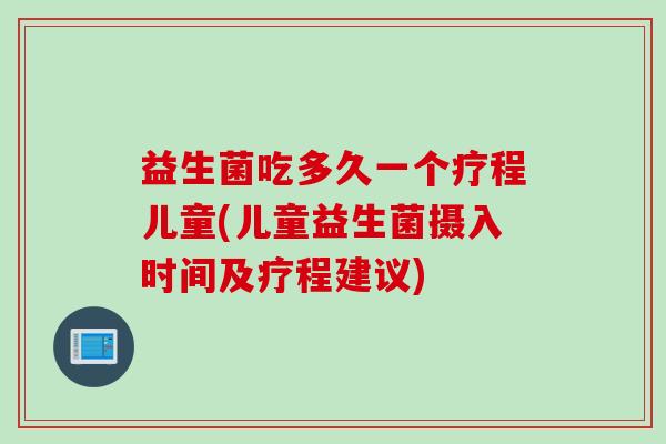 益生菌吃多久一个疗程儿童(儿童益生菌摄入时间及疗程建议)