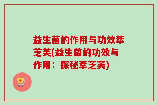 益生菌的作用与功效萃芝芙(益生菌的功效与作用：探秘萃芝芙)