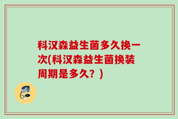 科汉森益生菌多久换一次(科汉森益生菌换装周期是多久？)
