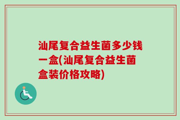 汕尾复合益生菌多少钱一盒(汕尾复合益生菌盒装价格攻略) 汕尾复合益生菌多少钱一盒(汕尾复合益生菌盒装价格攻略)