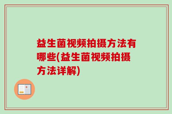 益生菌视频拍摄方法有哪些(益生菌视频拍摄方法详解)