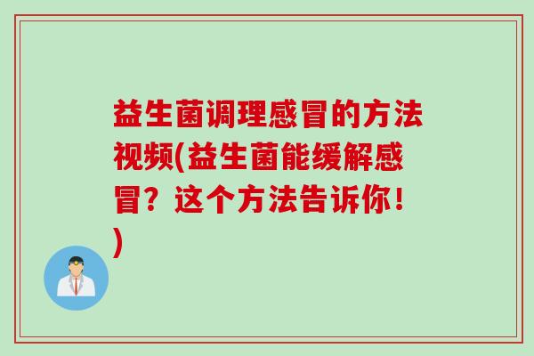 益生菌调理的方法视频(益生菌能缓解?这个方法告诉你!) 益生菌调理的方法视频(益生菌能缓解?这个方法告诉你!)