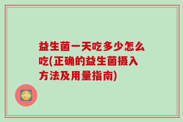 益生菌一天吃多少怎么吃(正确的益生菌摄入方法及用量指南) 益生菌一天吃多少怎么吃(正确的益生菌摄入方法及用量指南)