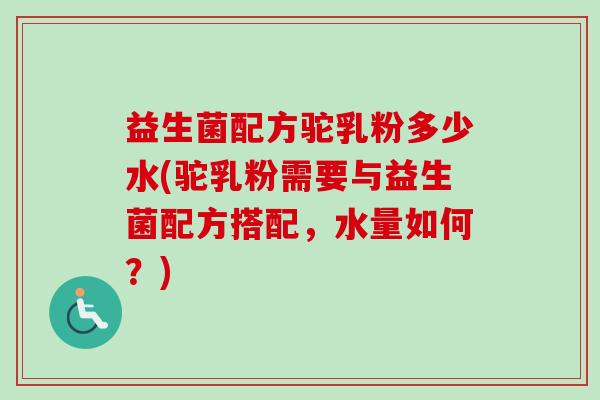 益生菌配方驼乳粉多少水(驼乳粉需要与益生菌配方搭配,水量如何?) 益生菌配方驼乳粉多少水(驼乳粉需要与益生菌配方搭配,水量如何?)