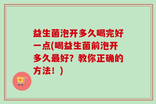 益生菌泡开多久喝完好一点(喝益生菌前泡开多久好?教你正确的方法!) 益生菌泡开多久喝完好一点(喝益生菌前泡开多久好?教你正确的方法!)